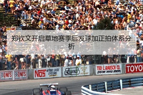 郑钦文开启草地赛季后发球加正拍体系分析
